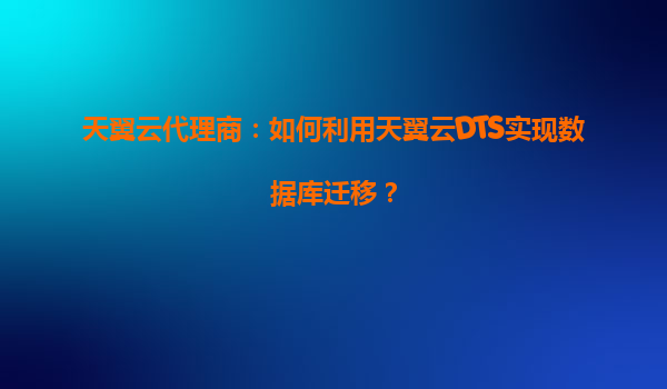天翼云代理商：如何利用天翼云DTS实现数据库迁移？