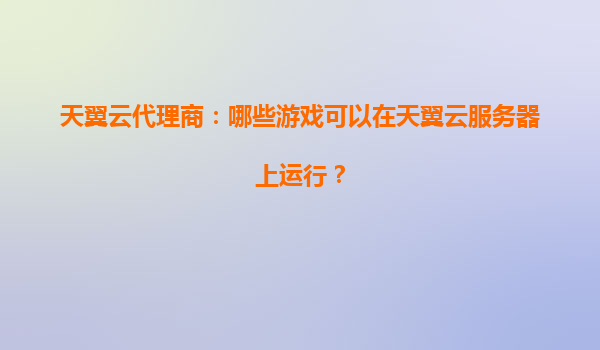 天翼云代理商：哪些游戏可以在天翼云服务器上运行？