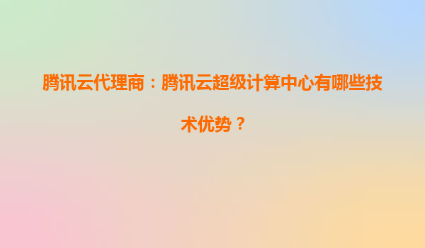腾讯云代理商：腾讯云超级计算中心有哪些技术优势？