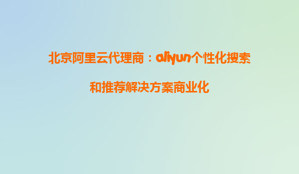 北京阿里云代理商：aliyun个性化搜索和推荐解决方案商业化