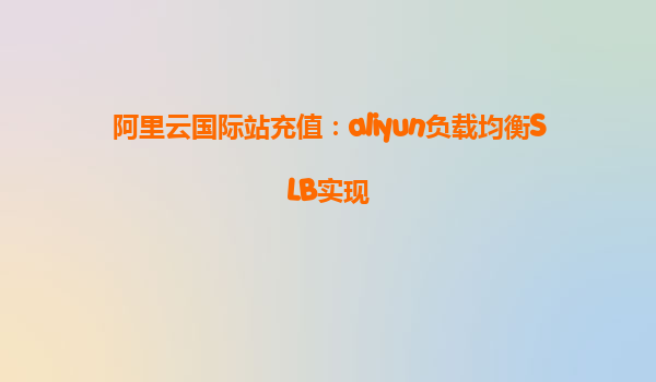 阿里云国际站充值：aliyun负载均衡SLB实现