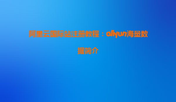 阿里云国际站注册教程：aliyun海量数据简介