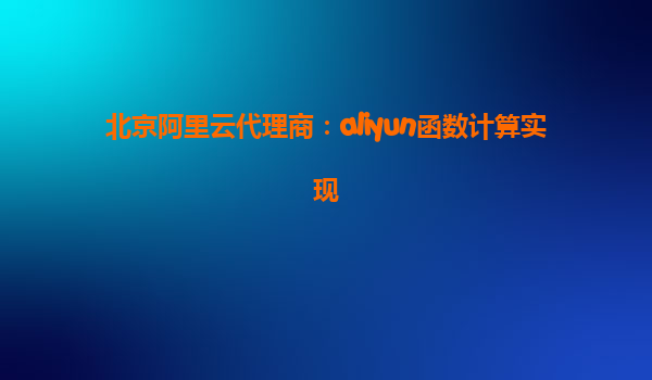北京阿里云代理商：aliyun函数计算实现