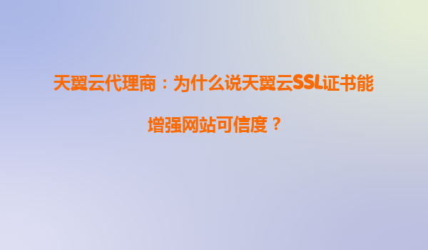 天翼云代理商：为什么说天翼云SSL证书能增强网站可信度？