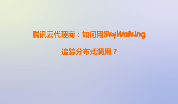 腾讯云代理商：如何用SkyWalking追踪分布式调用？