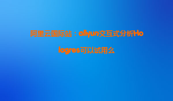 阿里云国际站：aliyun交互式分析Hologres可以试用么