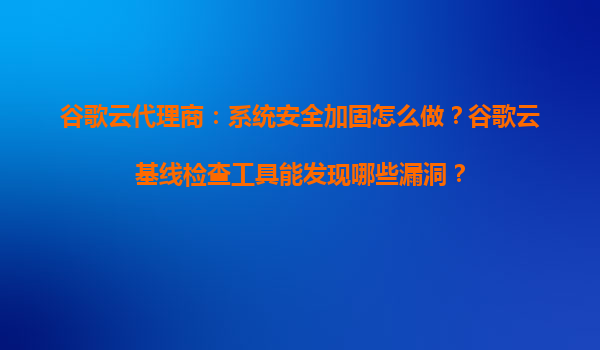 谷歌云代理商：系统安全加固怎么做？谷歌云基线检查工具能发现哪些漏洞？