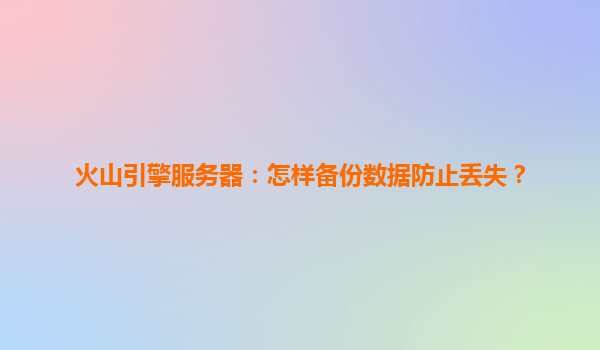 火山引擎服务器：怎样备份数据防止丢失？