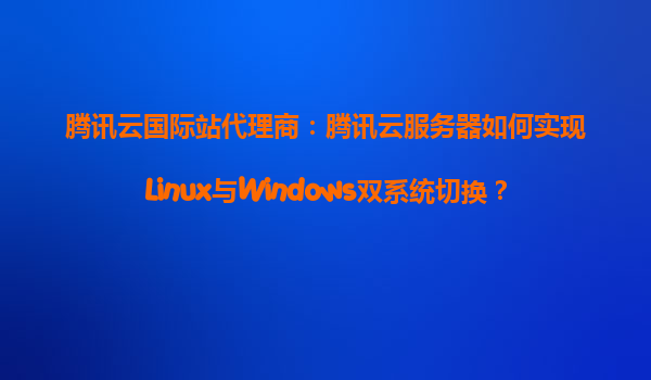 腾讯云国际站代理商：腾讯云服务器如何实现Linux与Windows双系统切换？