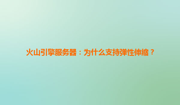 火山引擎服务器：为什么支持弹性伸缩？