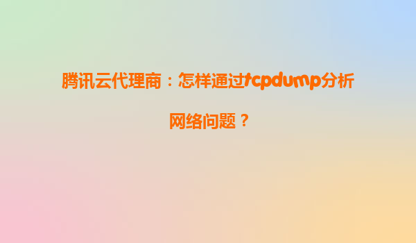 腾讯云代理商：怎样通过tcpdump分析网络问题？