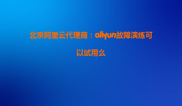 北京阿里云代理商：aliyun故障演练可以试用么
