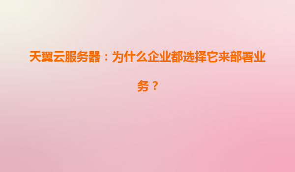 天翼云服务器：为什么企业都选择它来部署业务？