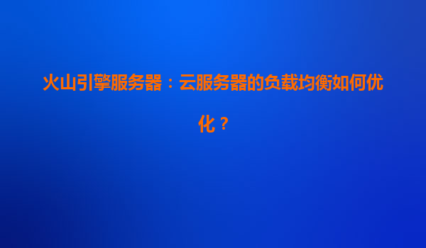 火山引擎服务器：云服务器的负载均衡如何优化？