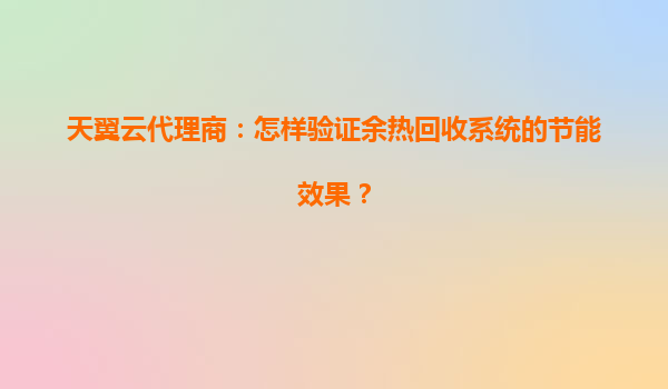 天翼云代理商：怎样验证余热回收系统的节能效果？