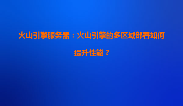 火山引擎服务器：火山引擎的多区域部署如何提升性能？