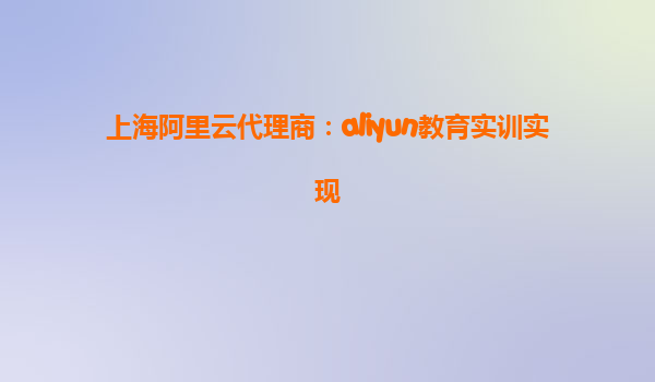 上海阿里云代理商：aliyun教育实训实现