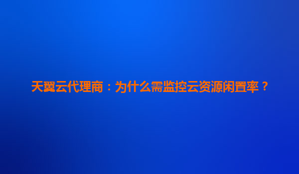 天翼云代理商：为什么需监控云资源闲置率？