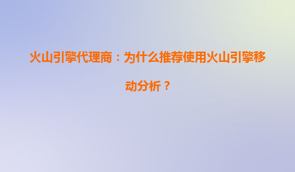 火山引擎代理商：为什么推荐使用火山引擎移动分析？