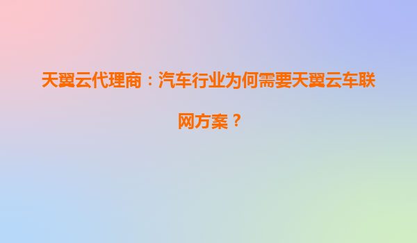 天翼云代理商：汽车行业为何需要天翼云车联网方案？