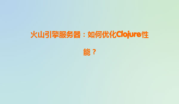 火山引擎服务器：如何优化Clojure性能？