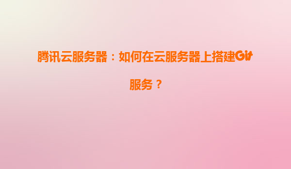 腾讯云服务器：如何在云服务器上搭建Git服务？