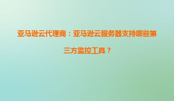 亚马逊云代理商：亚马逊云服务器支持哪些第三方监控工具？