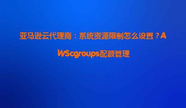 亚马逊云代理商：系统资源限制怎么设置？AWScgroups配额管理
