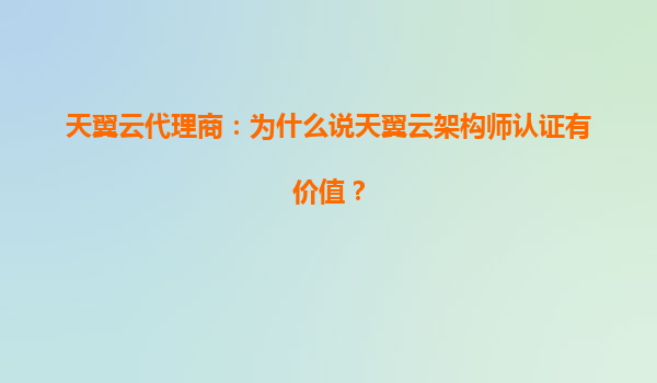 天翼云代理商：为什么说天翼云架构师认证有价值？