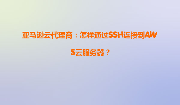 亚马逊云代理商：怎样通过SSH连接到AWS云服务器？