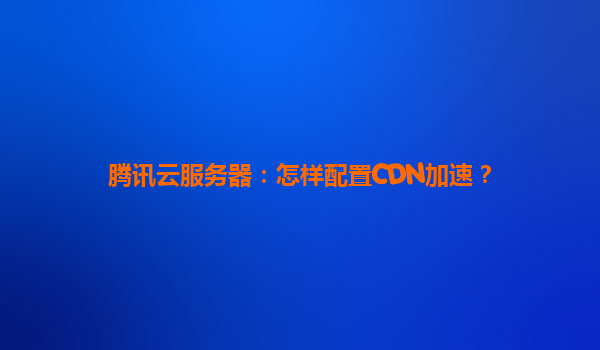 腾讯云服务器：怎样配置CDN加速？