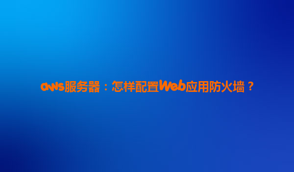 aws服务器：怎样配置Web应用防火墙？