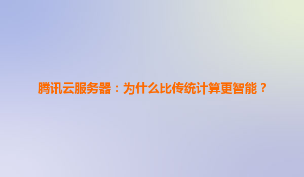 腾讯云服务器：为什么比传统计算更智能？