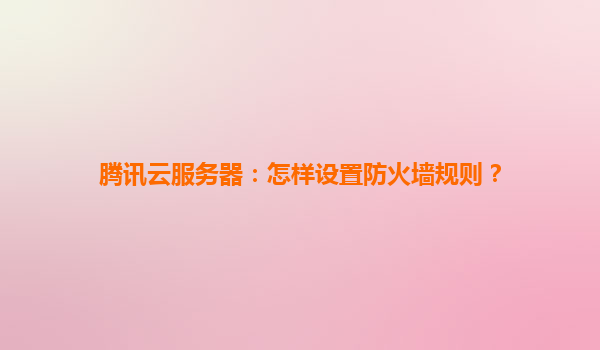 腾讯云服务器：怎样设置防火墙规则？