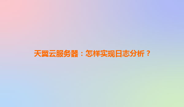 天翼云服务器：怎样实现日志分析？