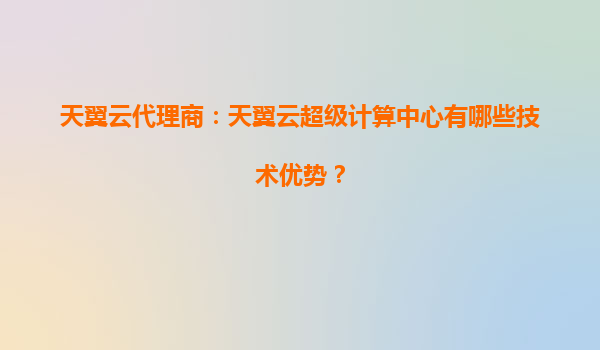 天翼云代理商：天翼云超级计算中心有哪些技术优势？