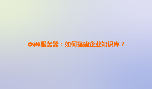 aws服务器：如何搭建企业知识库？