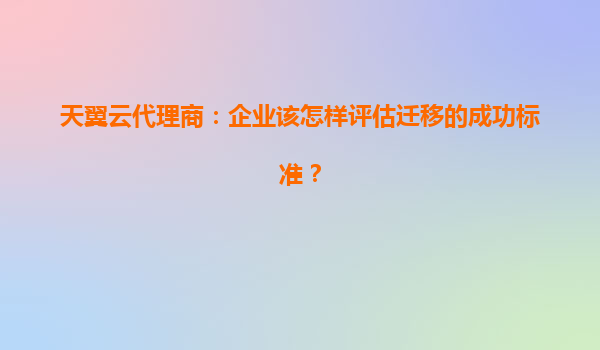 天翼云代理商：企业该怎样评估迁移的成功标准？