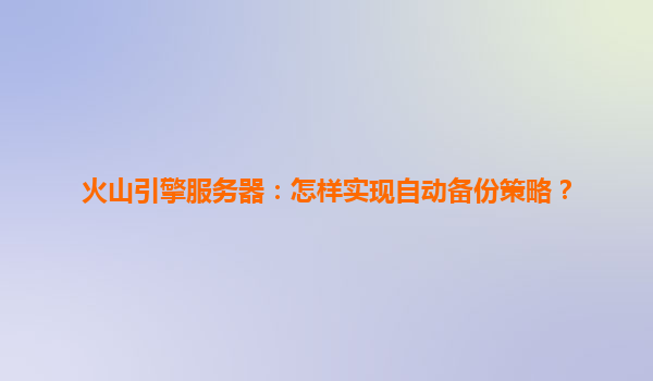 火山引擎服务器：怎样实现自动备份策略？