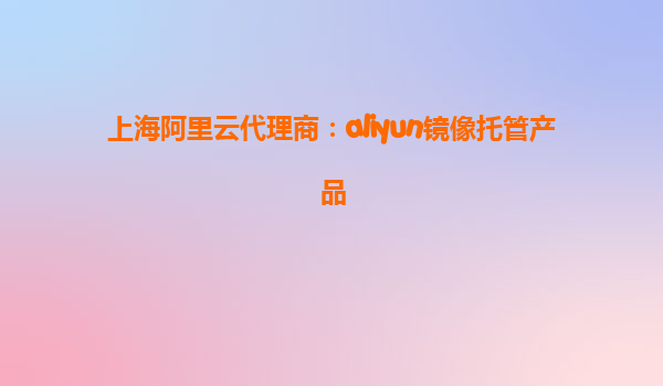 上海阿里云代理商：aliyun镜像托管产品