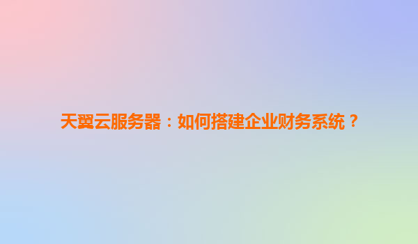 天翼云服务器：如何搭建企业财务系统？