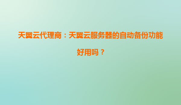 天翼云代理商：天翼云服务器的自动备份功能好用吗？
