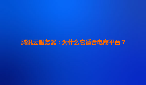 腾讯云服务器：为什么它适合电商平台？