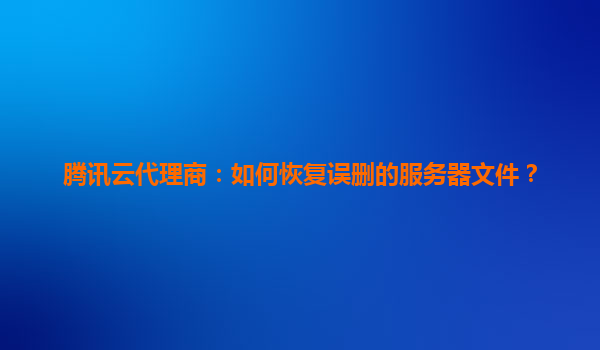 腾讯云代理商：如何恢复误删的服务器文件？