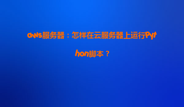 aws服务器：怎样在云服务器上运行Python脚本？