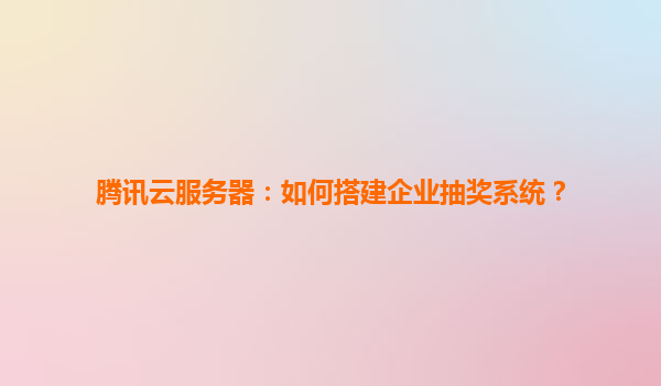 腾讯云服务器：如何搭建企业抽奖系统？