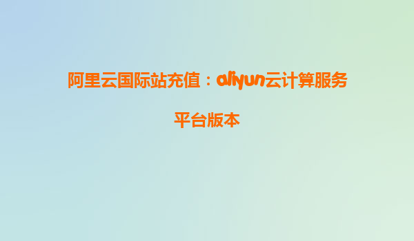 阿里云国际站充值：aliyun云计算服务平台版本