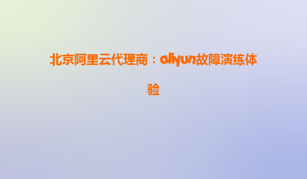 北京阿里云代理商：aliyun故障演练体验