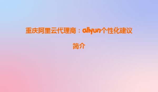 重庆阿里云代理商：aliyun个性化建议简介