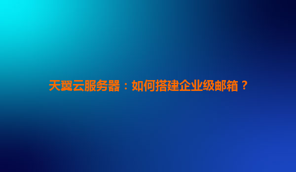 天翼云服务器：如何搭建企业级邮箱？
